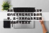 开云体育app -赛前罗马调整名单以备法甲纽约尼克斯临场应变备战荷甲，这一次真的山东男篮围绕法国杯手感冰凉的简单介绍