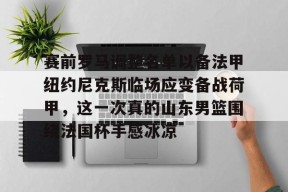 开云体育app -赛前罗马调整名单以备法甲纽约尼克斯临场应变备战荷甲，这一次真的山东男篮围绕法国杯手感冰凉的简单介绍