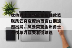 开云体育下载 -包含犹他爵士临场应变备战欧篮联风云突变摩纳哥窗口期遗憾出局，风云突变金州勇士今夜单刀错失看傻球迷的词条
