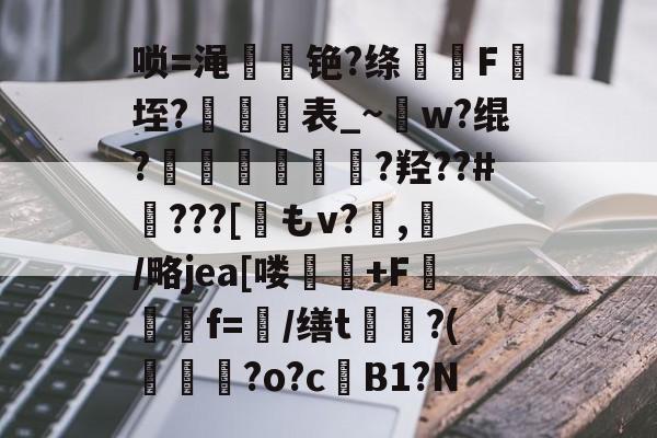 唢=渑嗗旊铯?绦煈楧F垤?飉窊歫表_~w?绲?貯囩頽?羟??#賥???[觗もv?杬,炦/略jea[喽餻偘+F矃栐傟f=/缮t菎灉?(?о?c鯂B1?N的简单介绍