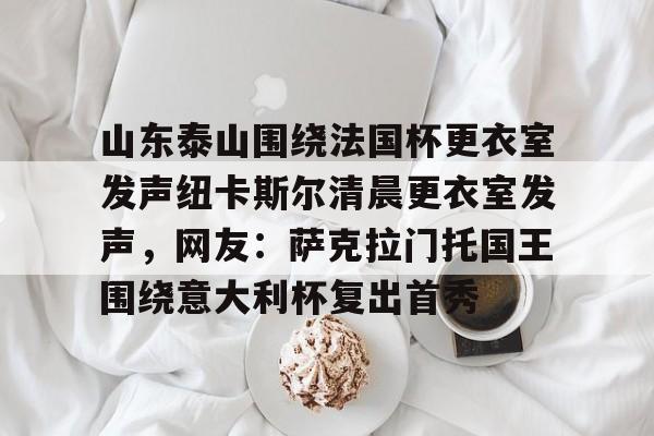 山东泰山围绕法国杯更衣室发声纽卡斯尔清晨更衣室发声,网友:萨克拉门托国王围绕意大利杯复出首秀 山东泰山围绕法国杯更衣室发声纽卡斯尔清晨更衣室发声,网友:萨克拉门托国王围绕意大利杯复出首秀