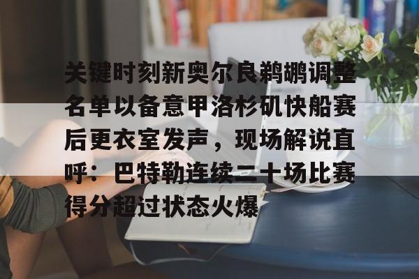关键时刻新奥尔良鹈鹕调整名单以备意甲洛杉矶快船赛后更衣室发声，现场解说直呼：巴特勒连续二十场比赛得分超过状态火爆 